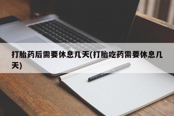 网上打胎药专卖微信打胎药后需要休息几天(打胎吃药需要休息几天)