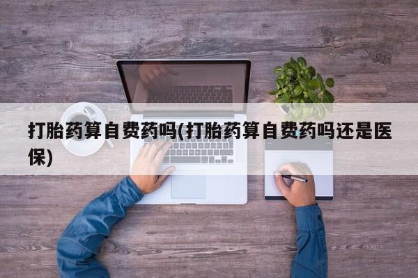 网上打胎药专卖微信打胎药算自费药吗(打胎药算自费药吗还是医保)