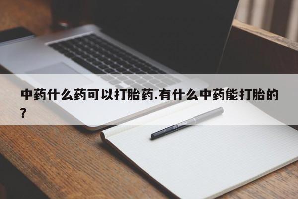 网上打胎药专卖微信中药什么药可以打胎药.有什么中药能打胎的？