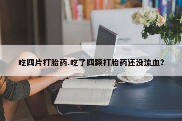 网上打胎药专卖微信吃四片打胎药.吃了四颗打胎药还没流血？