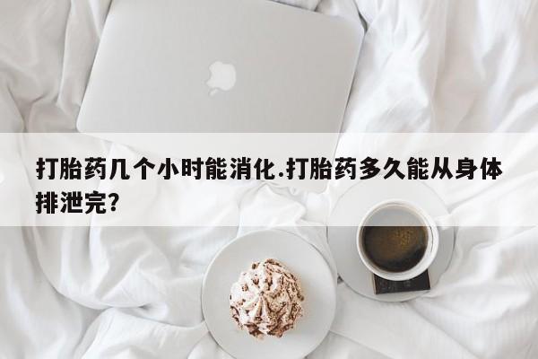 网上打胎药专卖微信打胎药几个小时能消化.打胎药多久能从身体排泄完？