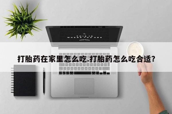 网上打胎药专卖微信打胎药在家里怎么吃.打胎药怎么吃合适？