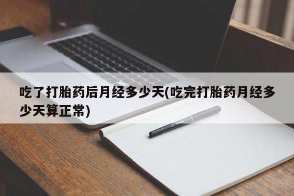 网上打胎药专卖微信吃了打胎药后月经多少天(吃完打胎药月经多少天算正常)