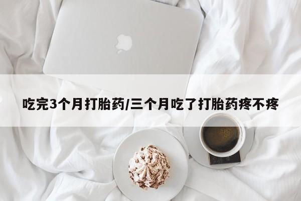 网上打胎药专卖微信吃完3个月打胎药/三个月吃了打胎药疼不疼