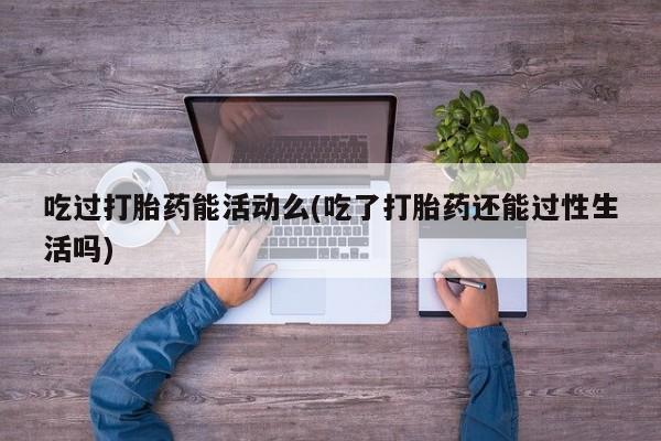 网上打胎药专卖微信吃过打胎药能活动么(吃了打胎药还能过性生活吗)