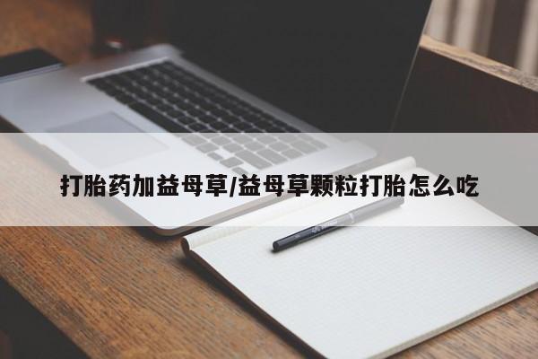 网上打胎药专卖微信打胎药加益母草/益母草颗粒打胎怎么吃