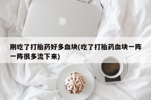 网上打胎药专卖微信刚吃了打胎药好多血块(吃了打胎药血块一阵一阵很多流下来)