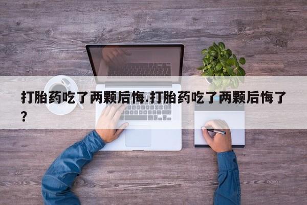 网上打胎药专卖微信打胎药吃了两颗后悔.打胎药吃了两颗后悔了？