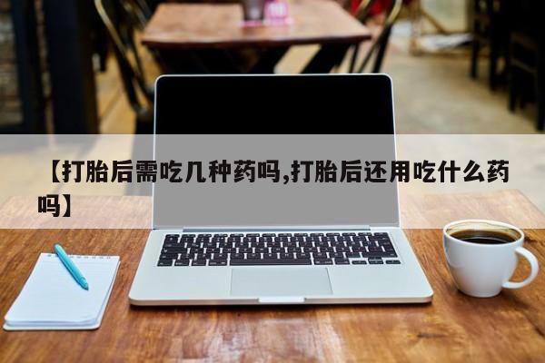 网上打胎药专卖微信【打胎后需吃几种药吗,打胎后还用吃什么药吗】