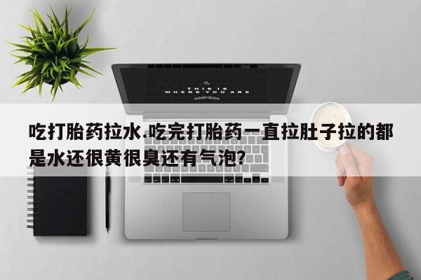 网上打胎药专卖微信吃打胎药拉水.吃完打胎药一直拉肚子拉的都是水还很黄很臭还有气泡？