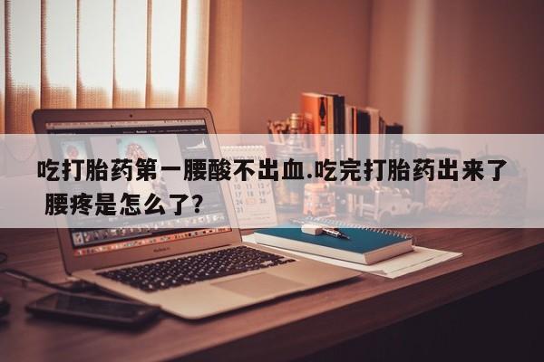 网上打胎药专卖微信吃打胎药第一腰酸不出血.吃完打胎药出来了 腰疼是怎么了？