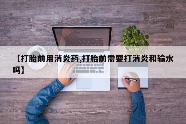 网上打胎药专卖微信【打胎前用消炎药,打胎前需要打消炎和输水吗】