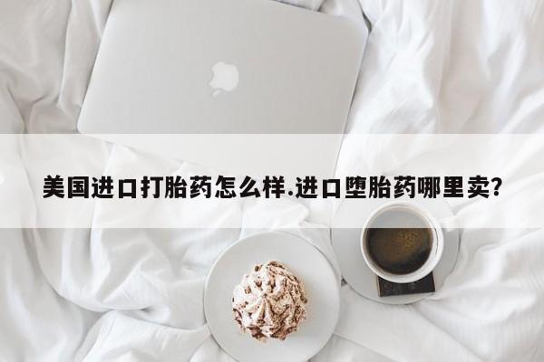 网上打胎药专卖微信美国进口打胎药怎么样.进口堕胎药哪里卖？