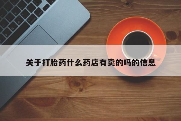 网上打胎药专卖微信关于打胎药什么药店有卖的吗的信息