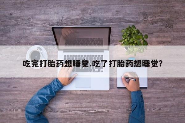 网上打胎药专卖微信吃完打胎药想睡觉.吃了打胎药想睡觉？