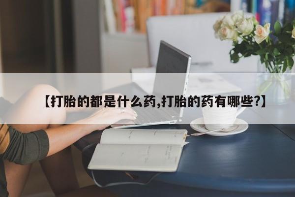 网上打胎药专卖微信【打胎的都是什么药,打胎的药有哪些?】