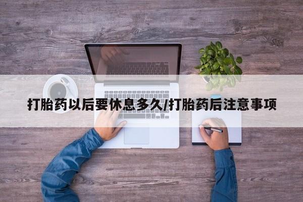 网上打胎药专卖微信打胎药以后要休息多久/打胎药后注意事项