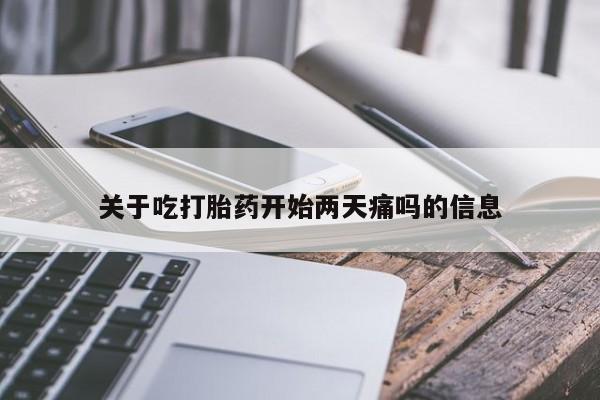 网上打胎药专卖微信关于吃打胎药开始两天痛吗的信息