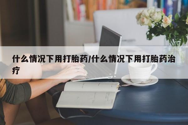 网上打胎药专卖微信什么情况下用打胎药/什么情况下用打胎药治疗