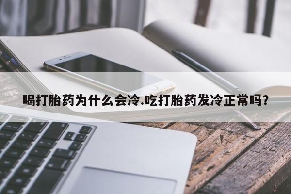 网上打胎药专卖微信喝打胎药为什么会冷.吃打胎药发冷正常吗?