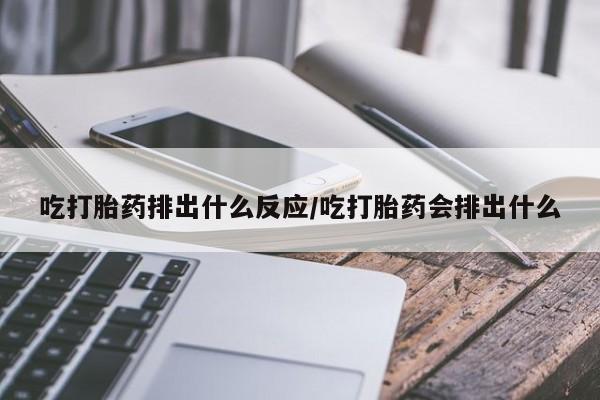 网上打胎药专卖微信吃打胎药排出什么反应/吃打胎药会排出什么