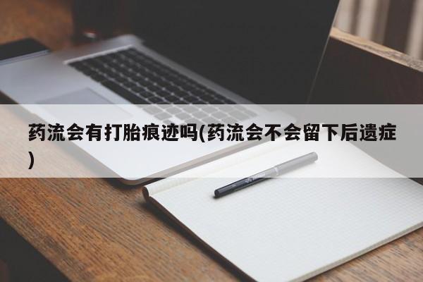 网上打胎药专卖微信药流会有打胎痕迹吗(药流会不会留下后遗症)