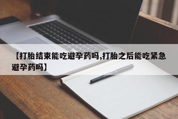 网上打胎药专卖微信【打胎结束能吃避孕药吗,打胎之后能吃紧急避孕药吗】