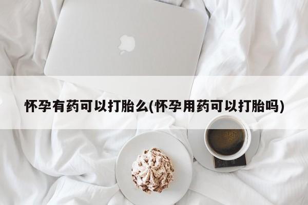 网上打胎药专卖微信怀孕有药可以打胎么(怀孕用药可以打胎吗)